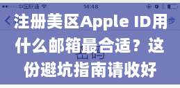 注册美区Apple ID用什么邮箱最合适?这份避坑指南请收好