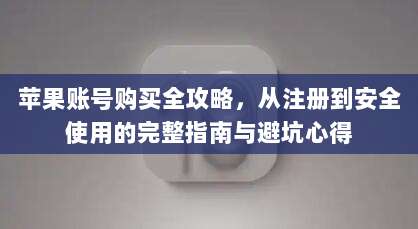 苹果账号购买全攻略，从注册到安全使用的完整指南与避坑心得
