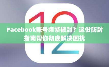 Facebook账号频繁被封？这份防封指南帮你彻底解决困扰
