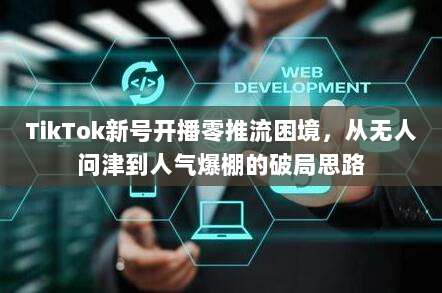 TikTok新号开播零推流困境，从无人问津到人气爆棚的破局思路