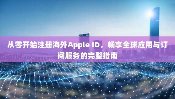 从零开始注册海外Apple ID，畅享全球应用与订阅服务的完整指南