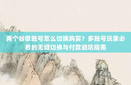 两个谷歌账号怎么切换购买？多账号玩家必看的无缝切换与付款避坑指南