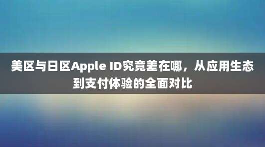 美区与日区Apple ID究竟差在哪，从应用生态到支付体验的全面对比