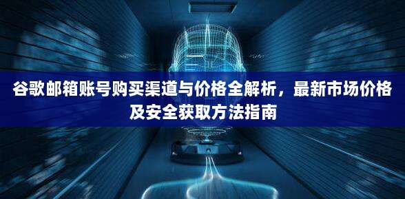 谷歌邮箱账号购买渠道与价格全解析，最新市场价格及安全获取方法指南