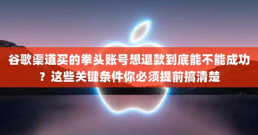 谷歌渠道买的拳头账号想退款到底能不能成功?这些关键条件你必须提前搞清楚