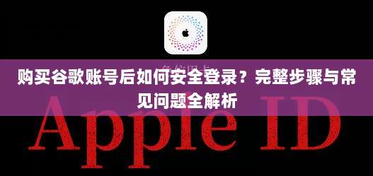 购买谷歌账号后如何安全登录？完整步骤与常见问题全解析