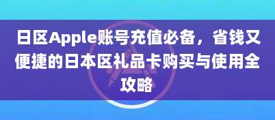 日区Apple账号充值必备，省钱又便捷的日本区礼品卡购买与使用全攻略