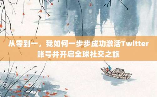 从零到一,我如何一步步成功激活Twitter账号并开启全球社交之旅