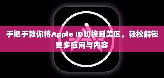 手把手教你将Apple ID切换到美区,轻松解锁更多应用与内容