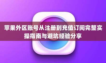 苹果外区账号从注册到充值订阅完整实操指南与避坑经验分享