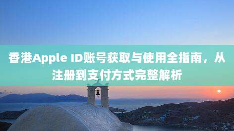 香港Apple ID账号获取与使用全指南，从注册到支付方式完整解析