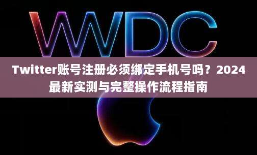 Twitter账号注册必须绑定手机号吗？2024最新实测与完整操作流程指南
