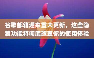 谷歌邮箱迎来重大更新，这些隐藏功能将彻底改变你的使用体验