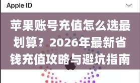 苹果账号充值怎么选最划算？2026年最新省钱充值攻略与避坑指南