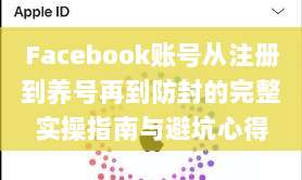 Facebook账号从注册到养号再到防封的完整实操指南与避坑心得