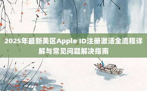 2025年最新美区Apple ID注册激活全流程详解与常见问题解决指南