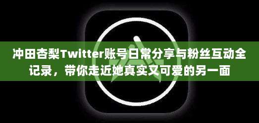 冲田杏梨Twitter账号日常分享与粉丝互动全记录，带你走近她真实又可爱的另一面