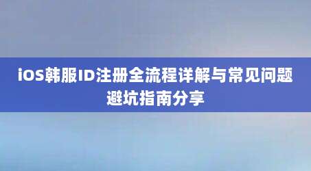 iOS韩服ID注册全流程详解与常见问题避坑指南分享