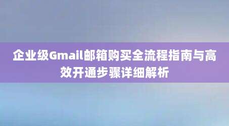 企业级Gmail邮箱购买全流程指南与高效开通步骤详细解析
