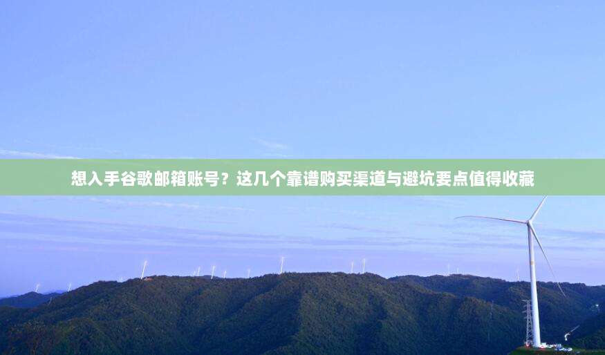 想入手谷歌邮箱账号？这几个靠谱购买渠道与避坑要点值得收藏