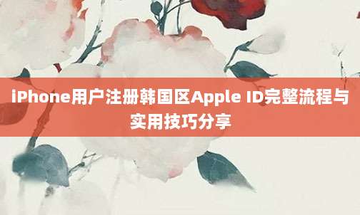 iPhone用户注册韩国区Apple ID完整流程与实用技巧分享