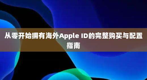 从零开始拥有海外Apple ID的完整购买与配置指南