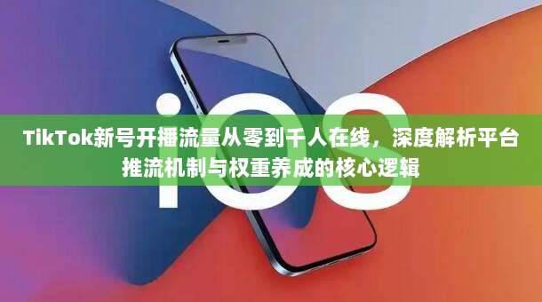 TikTok新号开播流量从零到千人在线，深度解析平台推流机制与权重养成的核心逻辑