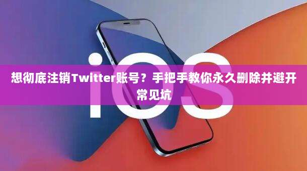 想彻底注销Twitter账号？手把手教你永久删除并避开常见坑