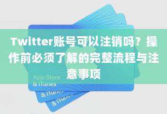 Twitter账号可以注销吗？操作前必须了解的完整流程与注意事项