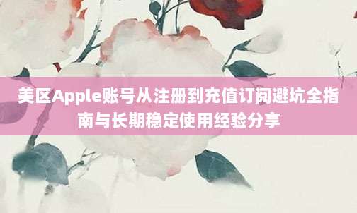 美区Apple账号从注册到充值订阅避坑全指南与长期稳定使用经验分享