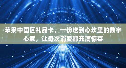 苹果中国区礼品卡，一份送到心坎里的数字心意，让每次消费都充满惊喜