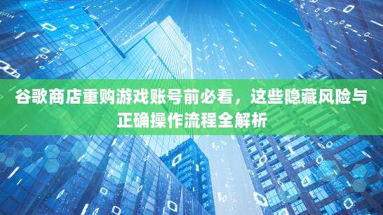 谷歌商店重购游戏账号前必看,这些隐藏风险与正确操作流程全解析
