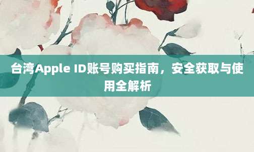 台湾Apple ID账号购买指南,安全获取与使用全解析