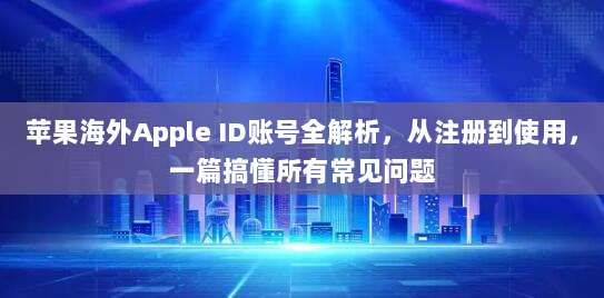 苹果海外Apple ID账号全解析，从注册到使用，一篇搞懂所有常见问题