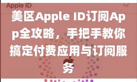 美区Apple ID订阅App全攻略,手把手教你搞定付费应用与订阅服务