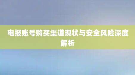 电报账号购买渠道现状与安全风险深度解析
