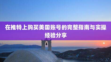 在推特上购买美国账号的完整指南与实操经验分享
