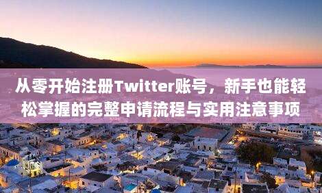 从零开始注册Twitter账号，新手也能轻松掌握的完整申请流程与实用注意事项