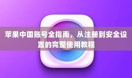 苹果中国账号全指南,从注册到安全设置的完整使用教程