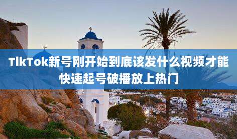 TikTok新号刚开始到底该发什么视频才能快速起号破播放上热门
