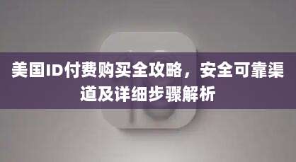 美国ID付费购买全攻略,安全可靠渠道及详细步骤解析