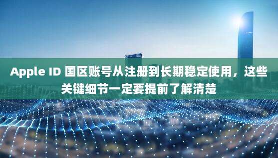 Apple ID 国区账号从注册到长期稳定使用，这些关键细节一定要提前了解清楚