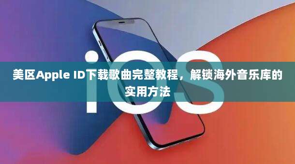 美区Apple ID下载歌曲完整教程，解锁海外音乐库的实用方法