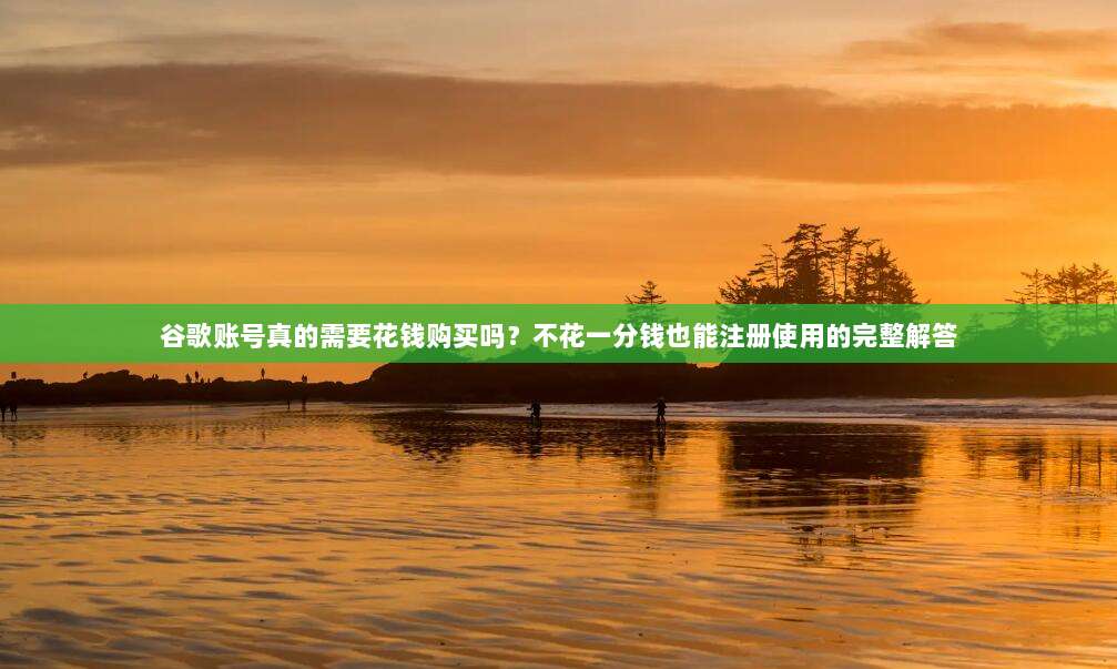 谷歌账号真的需要花钱购买吗？不花一分钱也能注册使用的完整解答