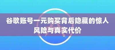 谷歌账号一元购买背后隐藏的惊人风险与真实代价