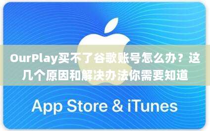 OurPlay买不了谷歌账号怎么办?这几个原因和解决办法你需要知道