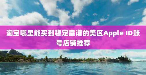 淘宝哪里能买到稳定靠谱的美区Apple ID账号店铺推荐