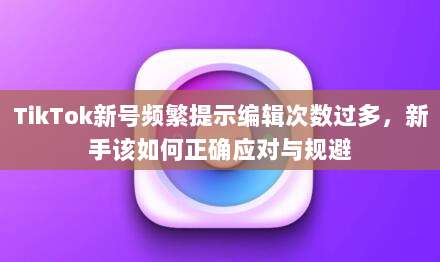 TikTok新号频繁提示编辑次数过多，新手该如何正确应对与规避