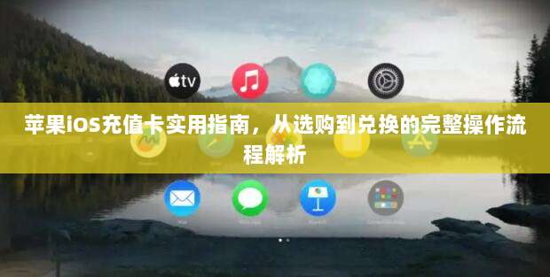 苹果iOS充值卡实用指南，从选购到兑换的完整操作流程解析
