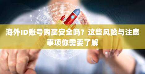 海外ID账号购买安全吗?这些风险与注意事项你需要了解